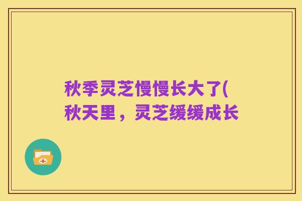 秋季灵芝慢慢长大了(秋天里,灵芝缓缓成长