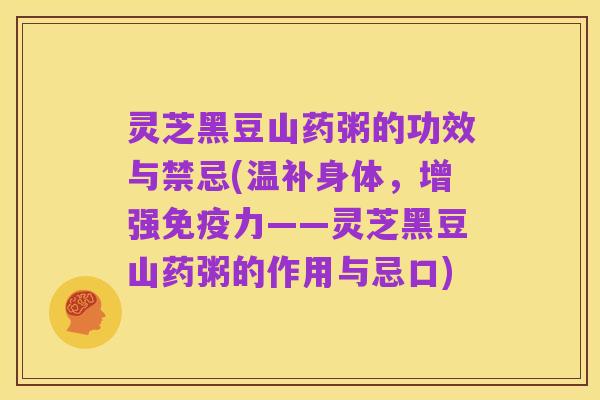 灵芝黑豆山药粥的功效与禁忌(温补身体,增强免疫力——灵芝黑豆山药粥的作用与忌口)