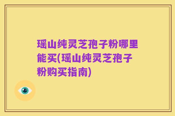 瑶山纯灵芝孢子粉哪里能买(瑶山纯灵芝孢子粉购买指南)