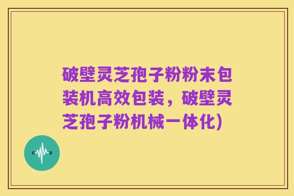 破壁灵芝孢子粉粉末包装机高效包装，破壁灵芝孢子粉机械一体化)