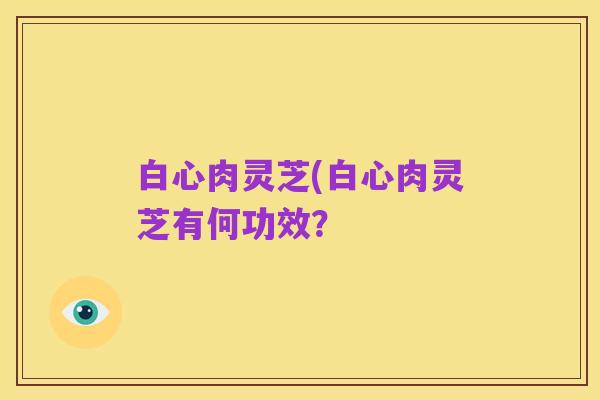白心肉灵芝(白心肉灵芝有何功效？