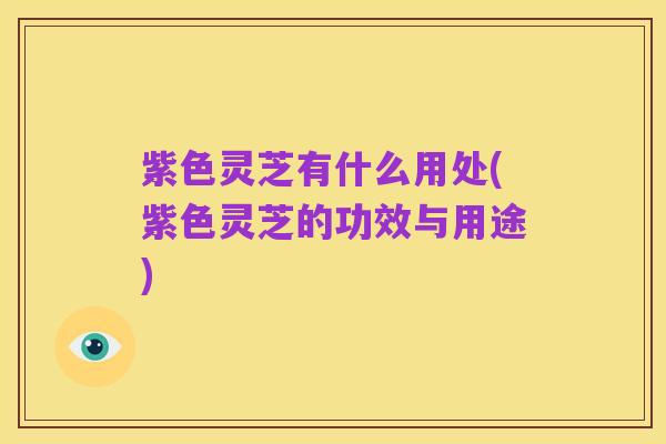 紫色灵芝有什么用处(紫色灵芝的功效与用途)