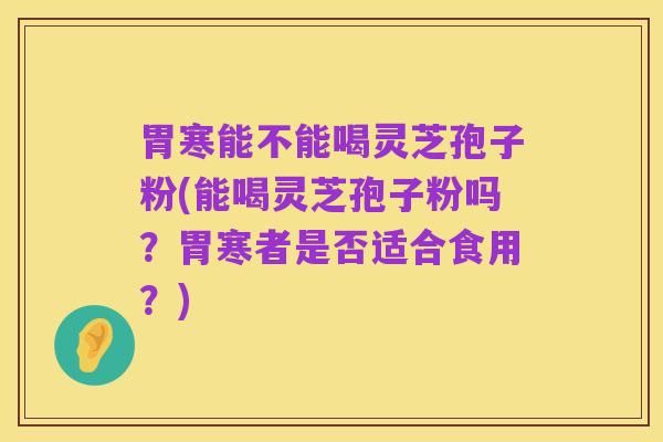 胃寒能不能喝灵芝孢子粉(能喝灵芝孢子粉吗?胃寒者是否适合食用?)