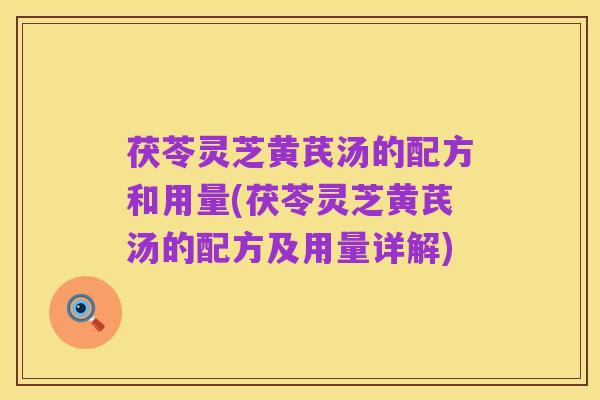 茯苓灵芝黄芪汤的配方和用量(茯苓灵芝黄芪汤的配方及用量详解)