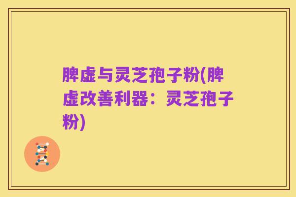 脾虚与灵芝孢子粉(脾虚改善利器：灵芝孢子粉)