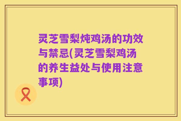 灵芝雪梨炖鸡汤的功效与禁忌(灵芝雪梨鸡汤的养生益处与使用注意事项)