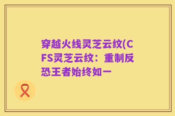 穿越火线灵芝云纹(CFS灵芝云纹：重制反恐王者始终如一