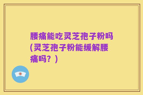 腰痛能吃灵芝孢子粉吗(灵芝孢子粉能缓解腰痛吗？)