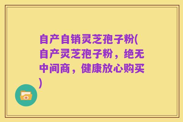 自产自销灵芝孢子粉(自产灵芝孢子粉，绝无中间商，健康放心购买)