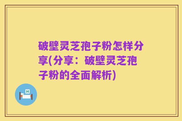 破壁灵芝孢子粉怎样分享(分享:破壁灵芝孢子粉的全面解析)