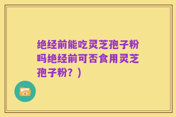 绝经前能吃灵芝孢子粉吗绝经前可否食用灵芝孢子粉?)
