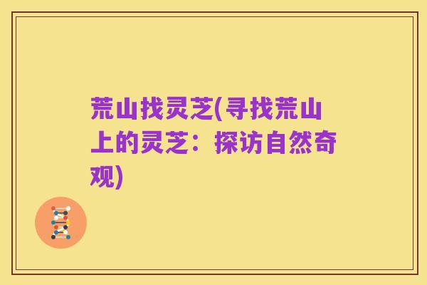 荒山找灵芝(寻找荒山上的灵芝:探访自然奇观)