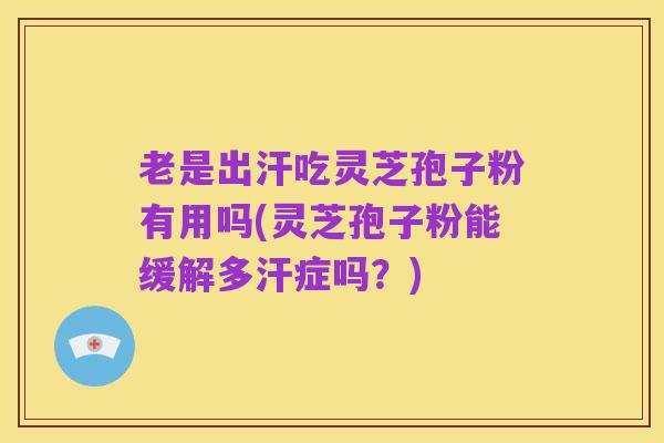 老是出汗吃灵芝孢子粉有用吗(灵芝孢子粉能缓解多汗症吗?)