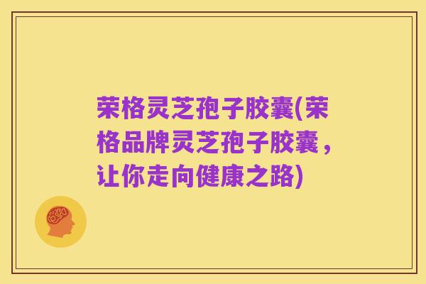 荣格灵芝孢子胶囊(荣格品牌灵芝孢子胶囊，让你走向健康之路)