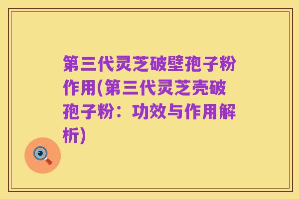 第三代灵芝破壁孢子粉作用(第三代灵芝壳破孢子粉：功效与作用解析)
