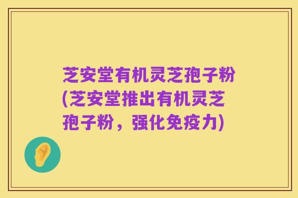 芝安堂有机灵芝孢子粉(芝安堂推出有机灵芝孢子粉，强化免疫力)