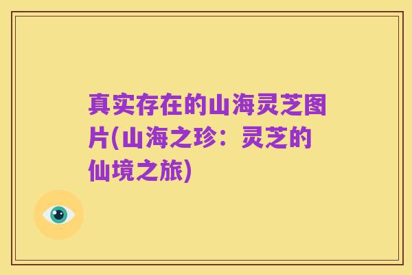 真实存在的山海灵芝图片(山海之珍:灵芝的仙境之旅)
