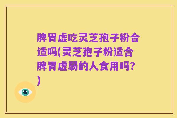 脾胃虚吃灵芝孢子粉合适吗(灵芝孢子粉适合脾胃虚弱的人食用吗?)