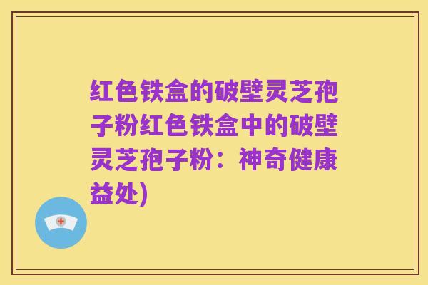 红色铁盒的破壁灵芝孢子粉红色铁盒中的破壁灵芝孢子粉:神奇健康益处)