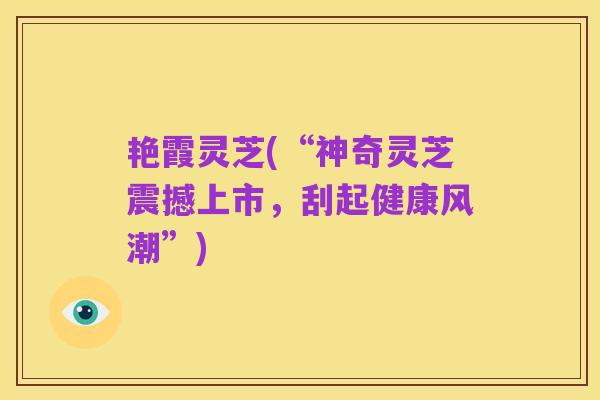 艳霞灵芝(“神奇灵芝震撼上市,刮起健康风潮”)