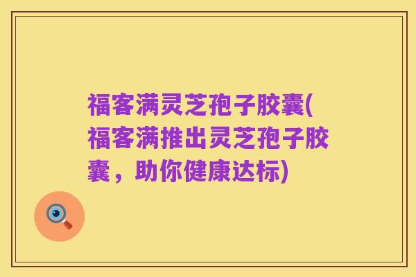 福客满灵芝孢子胶囊(福客满推出灵芝孢子胶囊,助你健康达标)