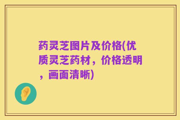 药灵芝图片及价格(优质灵芝药材,价格透明,画面清晰)