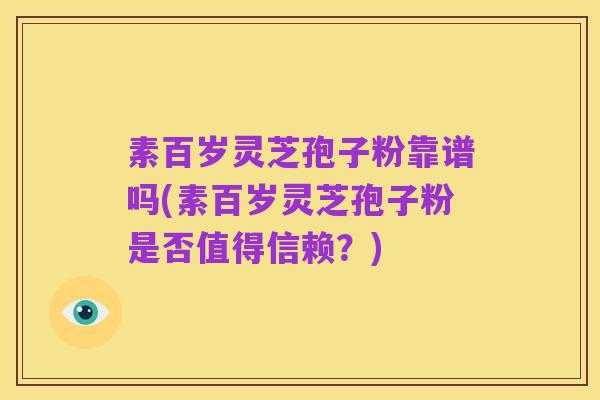 素百岁灵芝孢子粉靠谱吗(素百岁灵芝孢子粉是否值得信赖？)