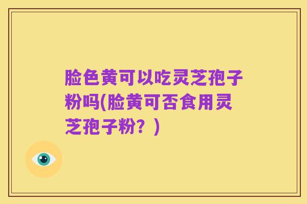 脸色黄可以吃灵芝孢子粉吗(脸黄可否食用灵芝孢子粉？)