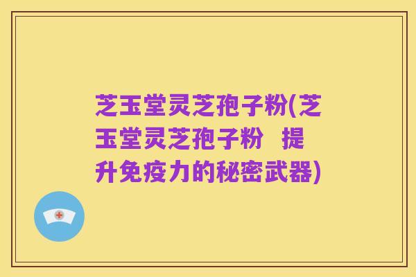 芝玉堂灵芝孢子粉(芝玉堂灵芝孢子粉 提升免疫力的秘密武器)