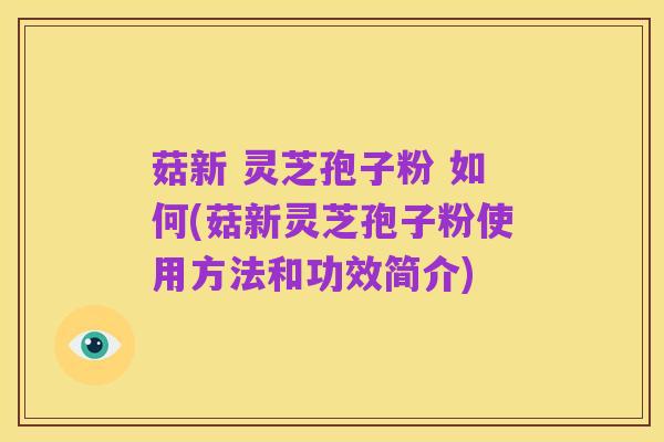 菇新 灵芝孢子粉 如何(菇新灵芝孢子粉使用方法和功效简介)