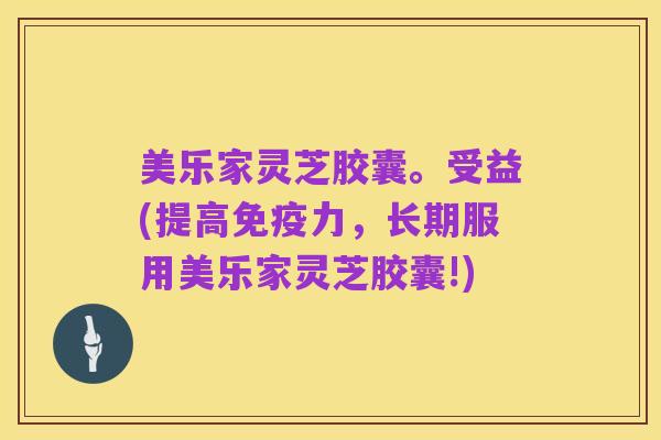 美乐家灵芝胶囊。受益(提高免疫力，长期服用美乐家灵芝胶囊!)