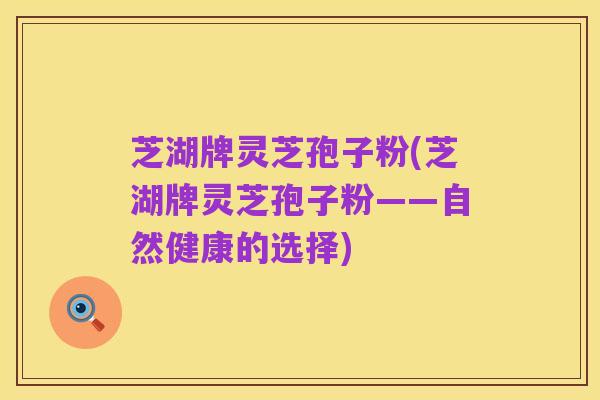 芝湖牌灵芝孢子粉(芝湖牌灵芝孢子粉——自然健康的选择)