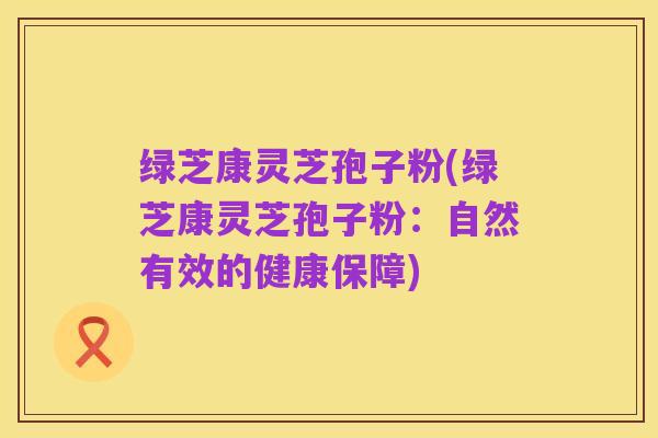 绿芝康灵芝孢子粉(绿芝康灵芝孢子粉：自然有效的健康保障)