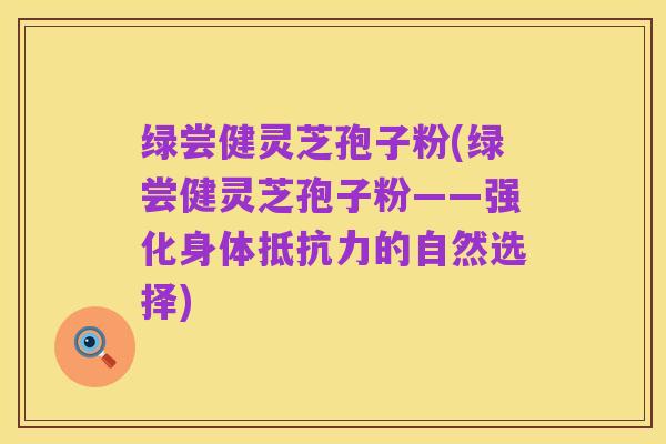 绿尝健灵芝孢子粉(绿尝健灵芝孢子粉——强化身体抵抗力的自然选择)