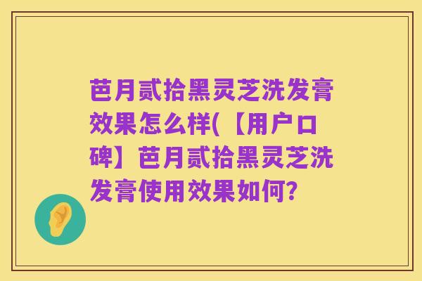 芭月贰拾黑灵芝洗发膏效果怎么样(【用户口碑】芭月贰拾黑灵芝洗发膏使用效果如何？
