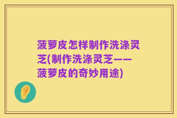 菠萝皮怎样制作洗涤灵芝(制作洗涤灵芝——菠萝皮的奇妙用途)