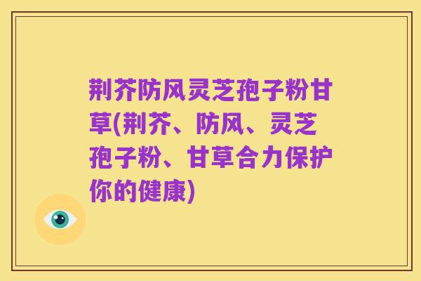 荆芥防风灵芝孢子粉甘草(荆芥、防风、灵芝孢子粉、甘草合力保护你的健康)
