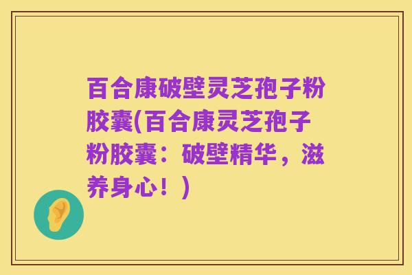 百合康破壁灵芝孢子粉胶囊(百合康灵芝孢子粉胶囊：破壁精华，滋养身心！)