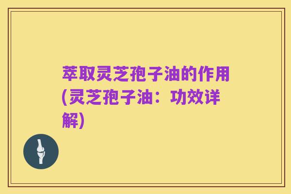 萃取灵芝孢子油的作用(灵芝孢子油:功效详解)