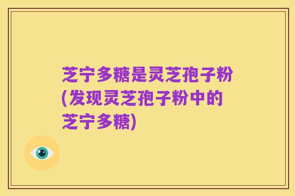 芝宁多糖是灵芝孢子粉(发现灵芝孢子粉中的芝宁多糖)