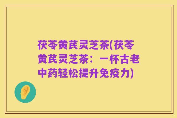 茯苓黄芪灵芝茶(茯苓黄芪灵芝茶:一杯古老中药轻松提升免疫力)