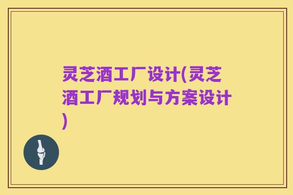灵芝酒工厂设计(灵芝酒工厂规划与方案设计)