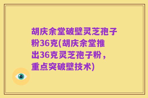 胡庆余堂破壁灵芝孢子粉36克(胡庆余堂推出36克灵芝孢子粉,重点突破壁技术)