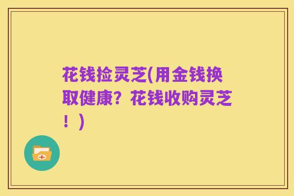 花钱捡灵芝(用金钱换取健康?花钱收购灵芝!)