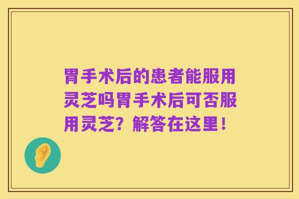 胃手术后的患者能服用灵芝吗胃手术后可否服用灵芝?解答在这里!