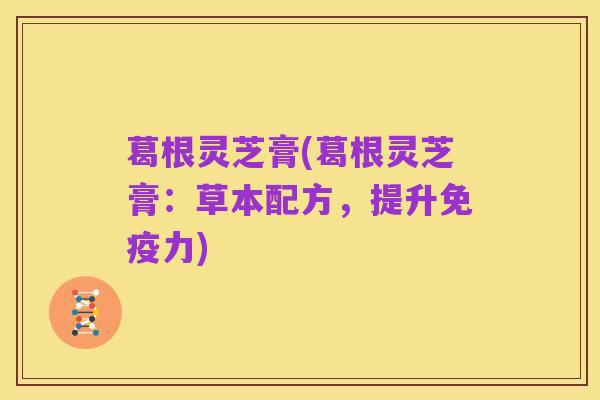 葛根灵芝膏(葛根灵芝膏:草本配方,提升免疫力)