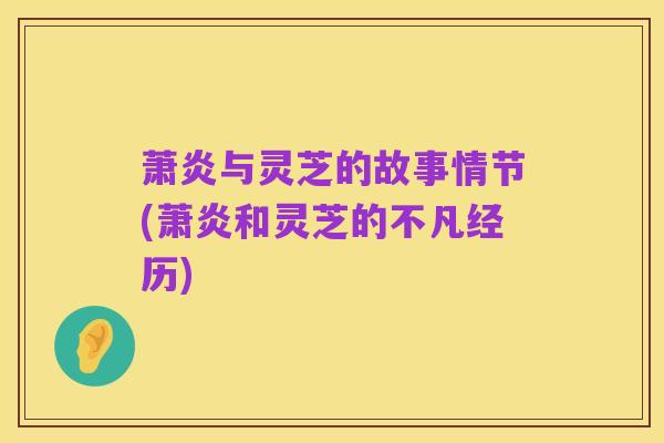 萧炎与灵芝的故事情节(萧炎和灵芝的不凡经历)
