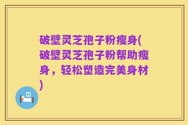 破壁灵芝孢子粉瘦身(破壁灵芝孢子粉帮助瘦身,轻松塑造完美身材)