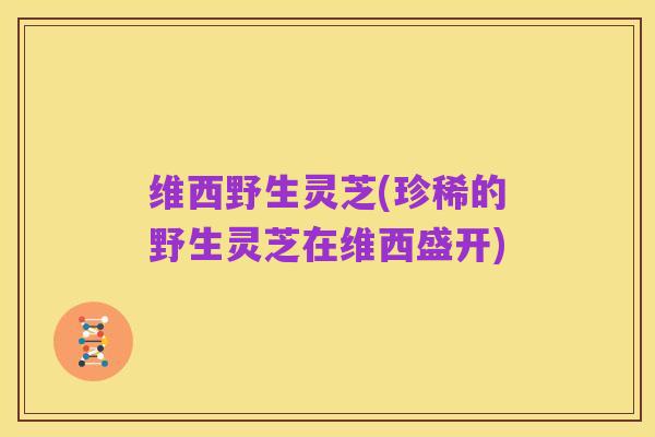 维西野生灵芝(珍稀的野生灵芝在维西盛开)