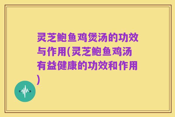 灵芝鲍鱼鸡煲汤的功效与作用(灵芝鲍鱼鸡汤有益健康的功效和作用)